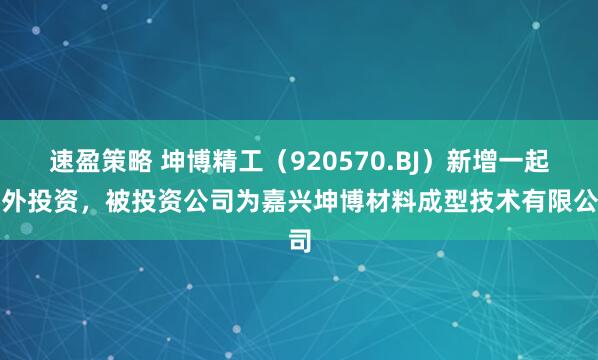 速盈策略 坤博精工（920570.BJ）新增一起对外投资，被投资公司为嘉兴坤博材料成型技术有限公司