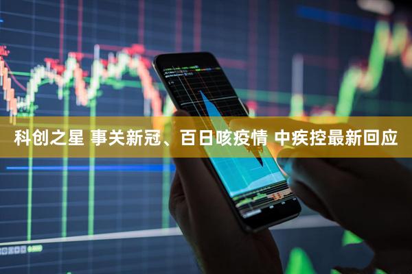 科创之星 事关新冠、百日咳疫情 中疾控最新回应