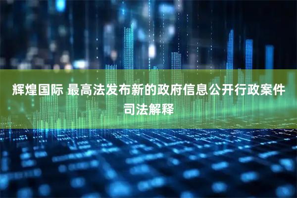 辉煌国际 最高法发布新的政府信息公开行政案件司法解释