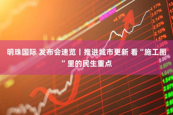 明珠国际 发布会速览丨推进城市更新 看“施工图”里的民生重点