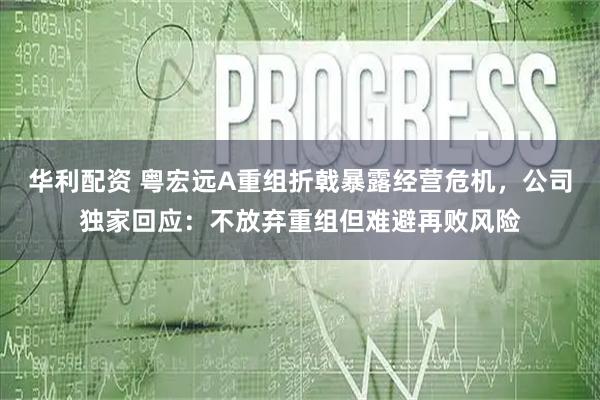 华利配资 粤宏远A重组折戟暴露经营危机，公司独家回应：不放弃重组但难避再败风险