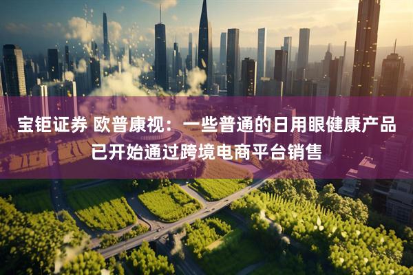 宝钜证券 欧普康视：一些普通的日用眼健康产品已开始通过跨境电商平台销售