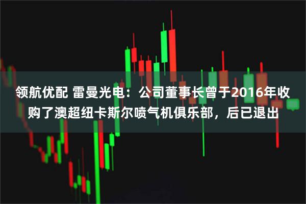 领航优配 雷曼光电：公司董事长曾于2016年收购了澳超纽卡斯尔喷气机俱乐部，后已退出