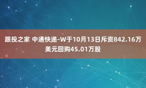 跟投之家 中通快递-W于10月13日斥资842.16万美元回购45.01万股