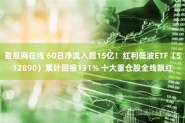 盈股网在线 60日净流入超15亿！红利低波ETF（512890）累计回报131% 十大重仓股全线飘红