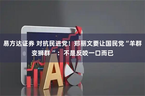 易方达证券 对抗民进党！郑丽文要让国民党“羊群变狮群 ”：不是反咬一口而已