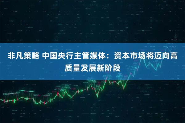 非凡策略 中国央行主管媒体：资本市场将迈向高质量发展新阶段