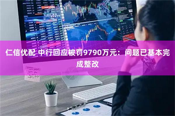 仁信优配 中行回应被罚9790万元：问题已基本完成整改