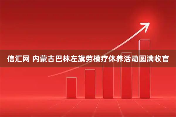 信汇网 内蒙古巴林左旗劳模疗休养活动圆满收官