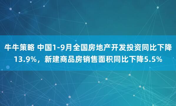 牛牛策略 中国1-9月全国房地产开发投资同比下降13.9%,新建商品房销售面积同比下降5.5%