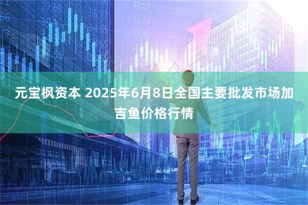 元宝枫资本 2025年6月8日全国主要批发市场加吉鱼价格行情