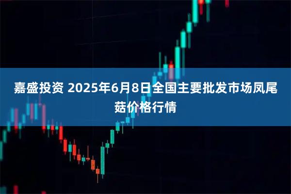 嘉盛投资 2025年6月8日全国主要批发市场凤尾菇价格行情