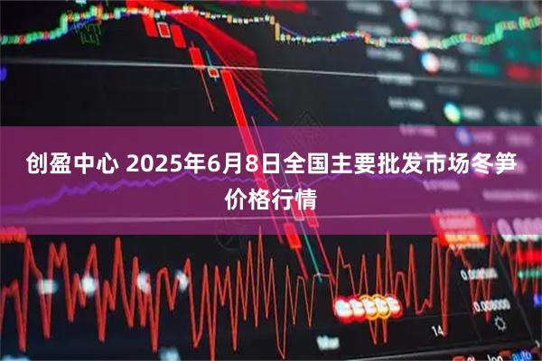 创盈中心 2025年6月8日全国主要批发市场冬笋价格行情
