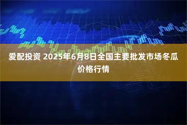 爱配投资 2025年6月8日全国主要批发市场冬瓜价格行情