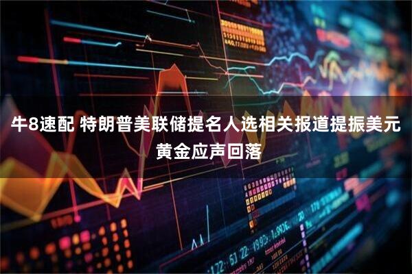 牛8速配 特朗普美联储提名人选相关报道提振美元 黄金应声回落