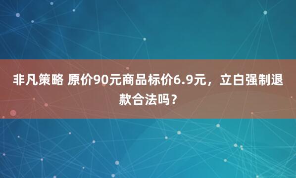 非凡策略 原价90元商品标价6.9元，立白强制退款合法吗？