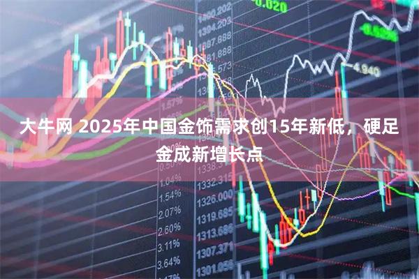 大牛网 2025年中国金饰需求创15年新低,硬足金成新增长点