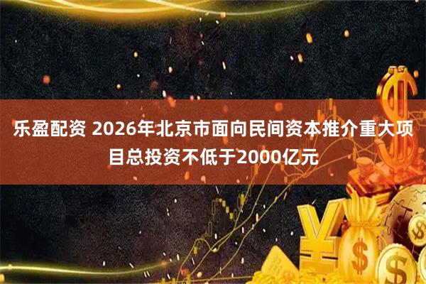 乐盈配资 2026年北京市面向民间资本推介重大项目总投资不低于2000亿元