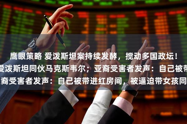 鹰眼策略 爱泼斯坦案持续发酵，搅动多国政坛！白宫称特朗普不会赦免爱泼斯坦同伙马克斯韦尔；亚裔受害者发声：自己被带进红房间，被逼迫带女孩同行