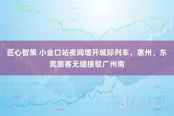 匠心智策 小金口站夜间增开城际列车，惠州、东莞旅客无缝接驳广州南