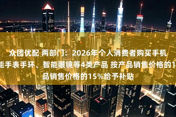 众团优配 两部门：2026年个人消费者购买手机、平板、智能手表手环、智能眼镜等4类产品 按产品销售价格的15%给予补贴