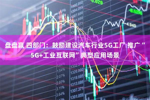 盘盘赢 四部门：鼓励建设汽车行业5G工厂 推广“5G+工业互联网”典型应用场景