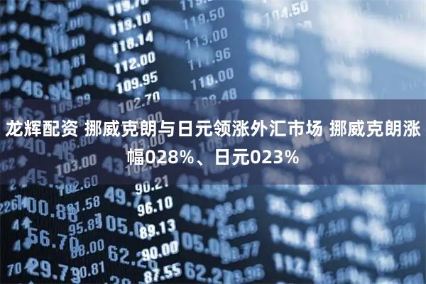 龙辉配资 挪威克朗与日元领涨外汇市场 挪威克朗涨幅028%、日元023%