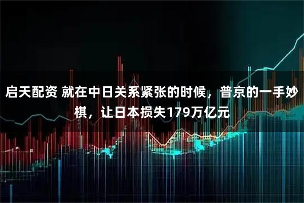 启天配资 就在中日关系紧张的时候，普京的一手妙棋，让日本损失179万亿元
