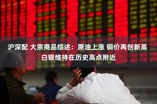 沪深配 大宗商品综述：原油上涨 铜价再创新高 白银维持在历史高点附近