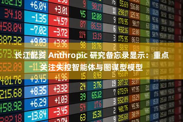 长江配资 Anthropic 研究备忘录显示：重点关注失控智能体与图谋型模型