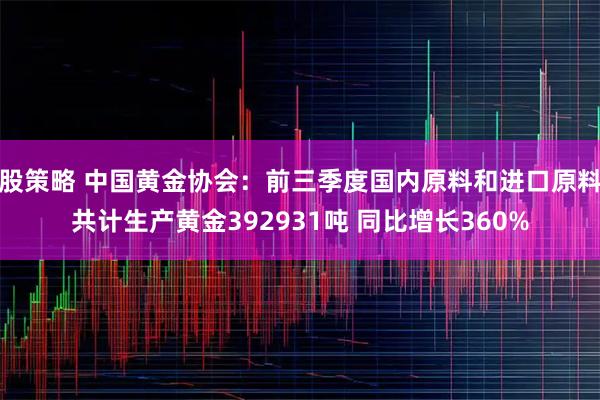 股策略 中国黄金协会：前三季度国内原料和进口原料共计生产黄金392931吨 同比增长360%