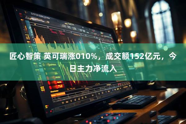 匠心智策 英可瑞涨010%，成交额152亿元，今日主力净流入