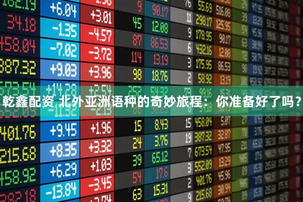 乾鑫配资 北外亚洲语种的奇妙旅程：你准备好了吗？