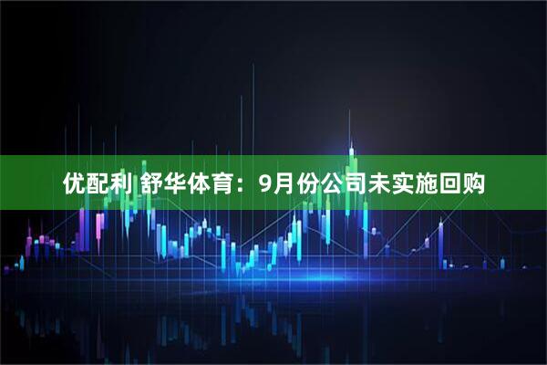 优配利 舒华体育：9月份公司未实施回购