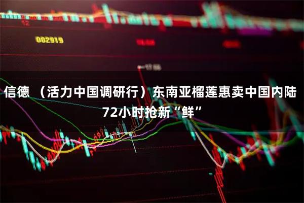 信德 （活力中国调研行）东南亚榴莲惠卖中国内陆 72小时抢新“鲜”
