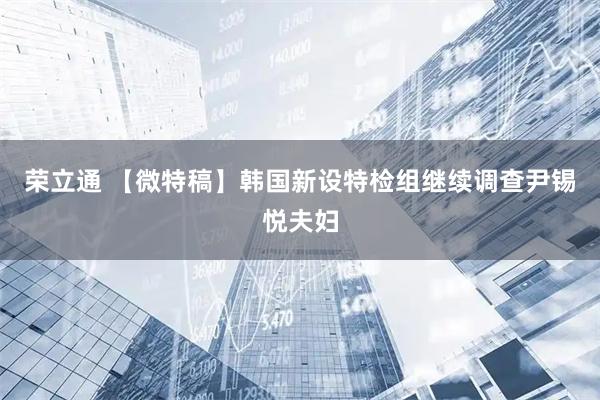 荣立通 【微特稿】韩国新设特检组继续调查尹锡悦夫妇