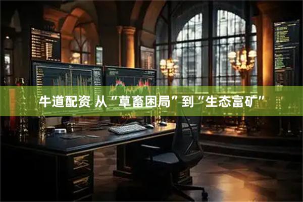 牛道配资 从“草畜困局”到“生态富矿”