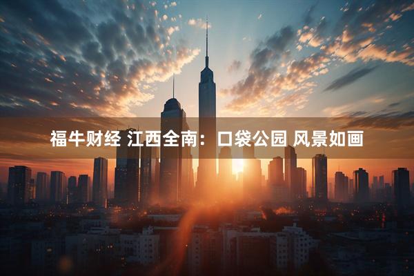 福牛财经 江西全南：口袋公园 风景如画